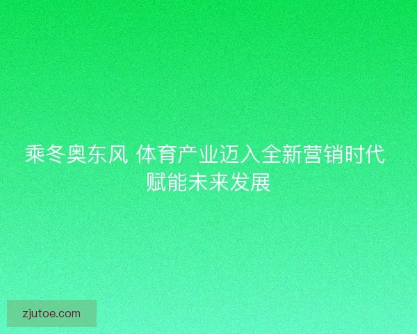 乘冬奥东风 体育产业迈入全新营销时代 赋能未来发展