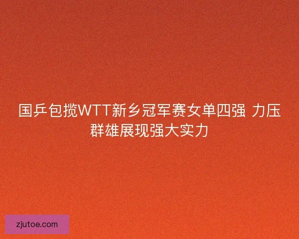 国乒包揽WTT新乡冠军赛女单四强 力压群雄展现强大实力