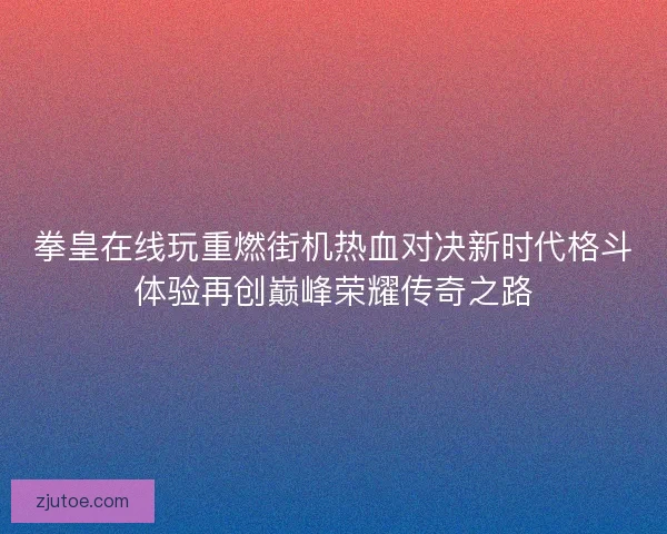 拳皇在线玩重燃街机热血对决新时代格斗体验再创巅峰荣耀传奇之路