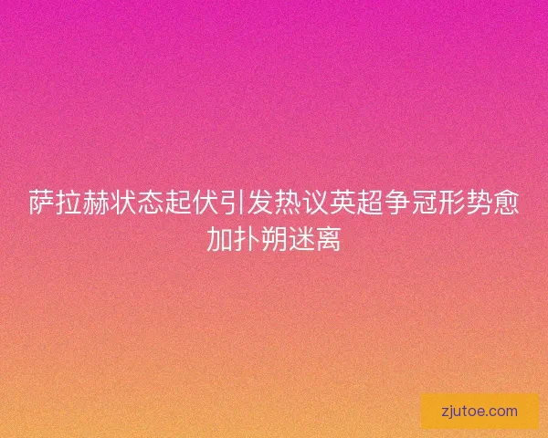 萨拉赫状态起伏引发热议英超争冠形势愈加扑朔迷离