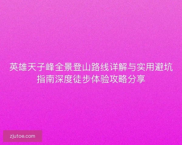 英雄天子峰全景登山路线详解与实用避坑指南深度徒步体验攻略分享