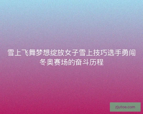 雪上飞舞梦想绽放女子雪上技巧选手勇闯冬奥赛场的奋斗历程