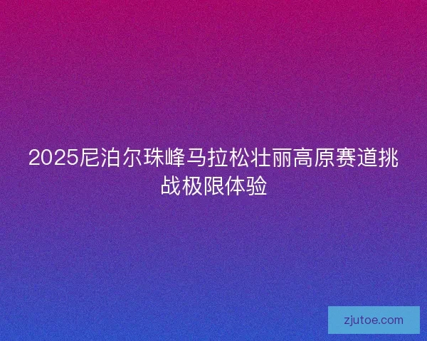 2025尼泊尔珠峰马拉松壮丽高原赛道挑战极限体验