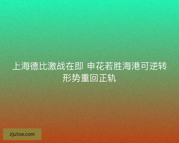 上海德比激战在即 申花若胜海港可逆转形势重回正轨