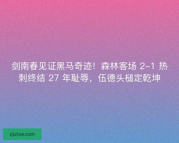 剑南春见证黑马奇迹！森林客场 2-1 热刺终结 27 年耻辱，伍德头槌定乾坤