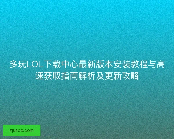 多玩LOL下载中心最新版本安装教程与高速获取指南解析及更新攻略