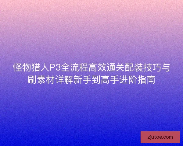 怪物猎人P3全流程高效通关配装技巧与刷素材详解新手到高手进阶指南
