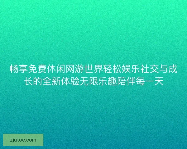 畅享免费休闲网游世界轻松娱乐社交与成长的全新体验无限乐趣陪伴每一天
