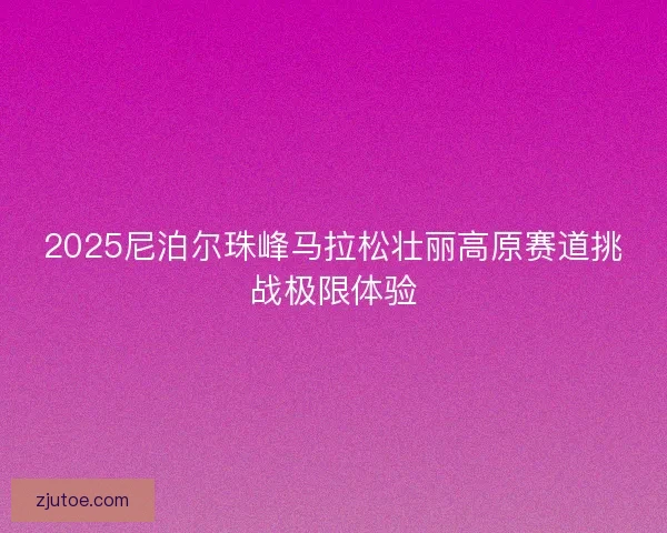 2025尼泊尔珠峰马拉松壮丽高原赛道挑战极限体验