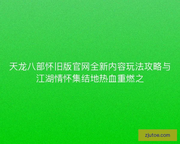 天龙八部怀旧版官网全新内容玩法攻略与江湖情怀集结地热血重燃之