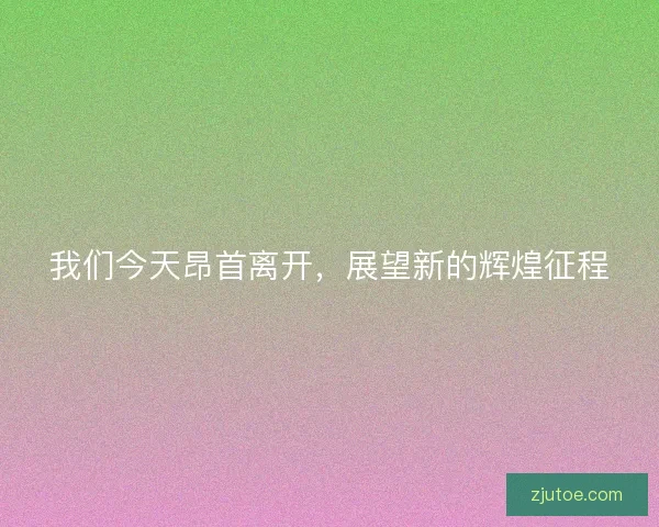 我们今天昂首离开，展望新的辉煌征程