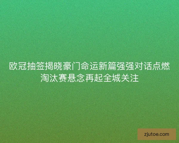 欧冠抽签揭晓豪门命运新篇强强对话点燃淘汰赛悬念再起全城关注