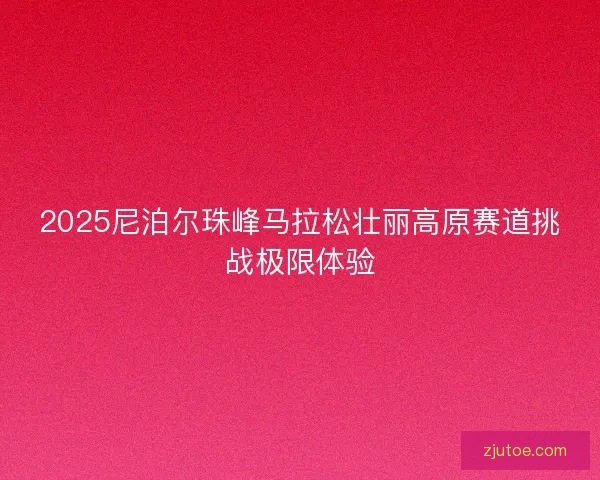 2025尼泊尔珠峰马拉松壮丽高原赛道挑战极限体验