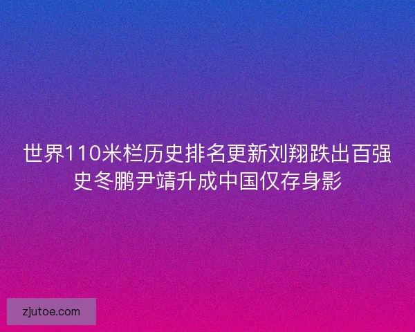 世界110米栏历史排名更新刘翔跌出百强史冬鹏尹靖升成中国仅存身影