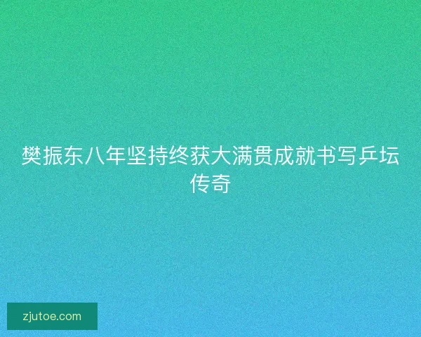 樊振东八年坚持终获大满贯成就书写乒坛传奇