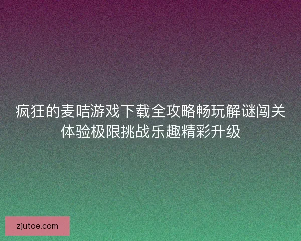 疯狂的麦咭游戏下载全攻略畅玩解谜闯关体验极限挑战乐趣精彩升级
