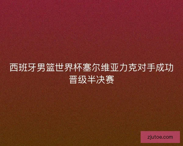 西班牙男篮世界杯塞尔维亚力克对手成功晋级半决赛