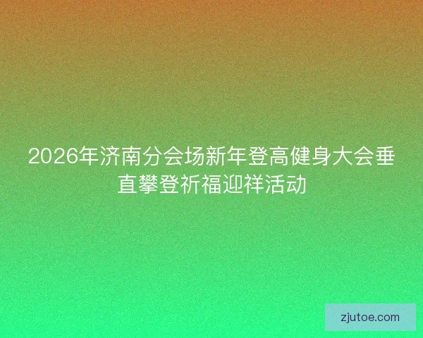 2026年济南分会场新年登高健身大会垂直攀登祈福迎祥活动 2026年济南分会场新年登高健身大会垂直攀登祈福迎祥活动