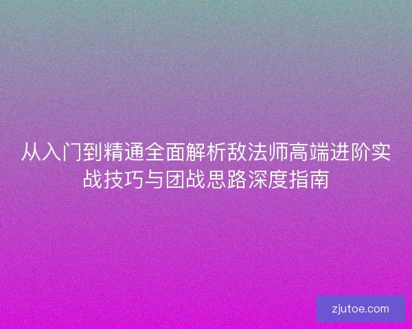 从入门到精通全面解析敌法师高端进阶实战技巧与团战思路深度指南