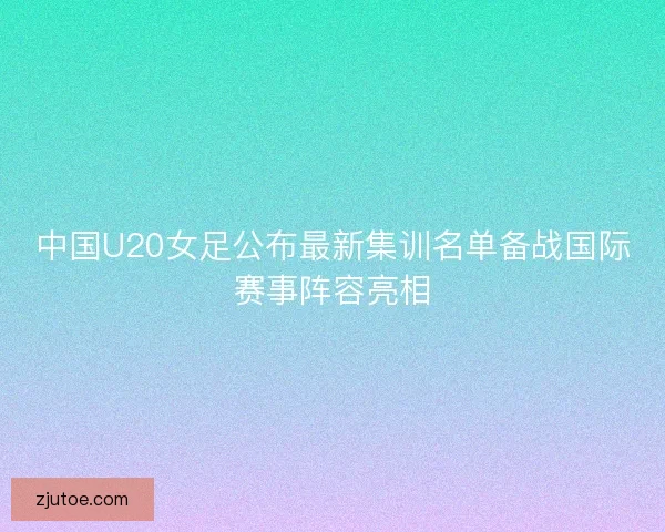 中国U20女足公布最新集训名单备战国际赛事阵容亮相
