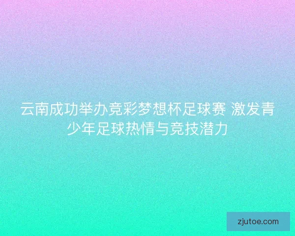 云南成功举办竞彩梦想杯足球赛 激发青少年足球热情与竞技潜力