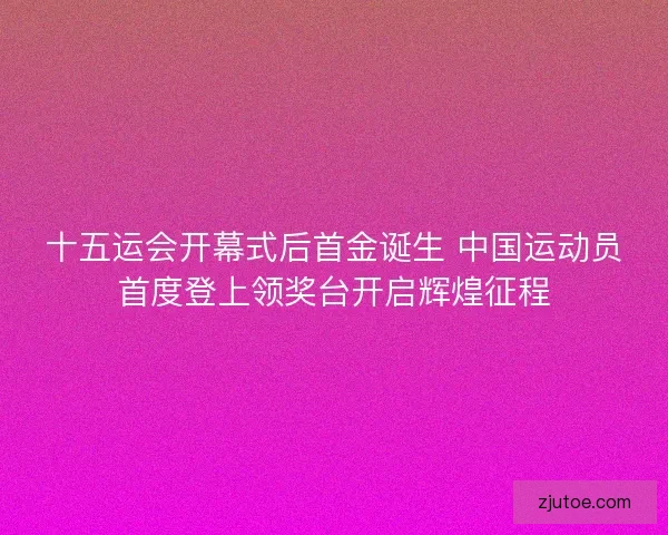 十五运会开幕式后首金诞生 中国运动员首度登上领奖台开启辉煌征程