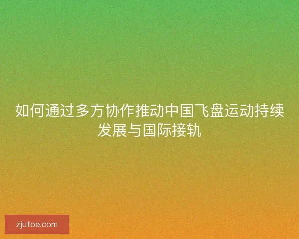 如何通过多方协作推动中国飞盘运动持续发展与国际接轨