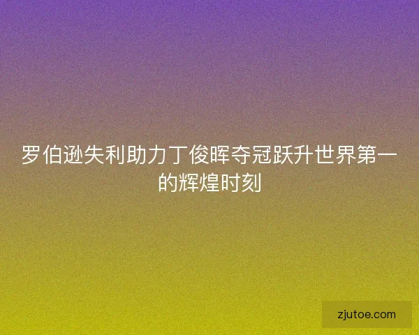 罗伯逊失利助力丁俊晖夺冠跃升世界第一的辉煌时刻